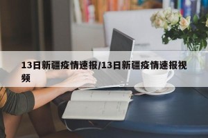 13日新疆疫情速报/13日新疆疫情速报视频