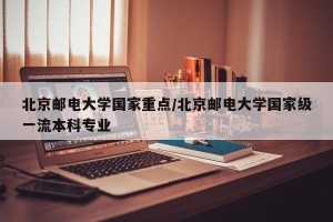 北京邮电大学国家重点/北京邮电大学国家级一流本科专业
