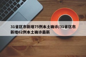 31省区市新增75例本土确诊/31省区市新增62例本土确诊最新