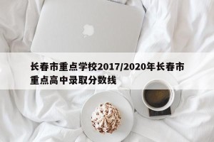 长春市重点学校2017/2020年长春市重点高中录取分数线