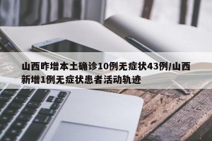 山西昨增本土确诊10例无症状43例/山西新增1例无症状患者活动轨迹