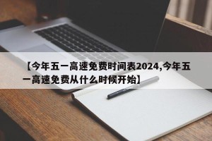 【今年五一高速免费时间表2024,今年五一高速免费从什么时候开始】