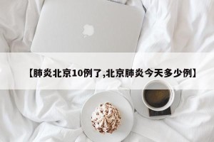 【肺炎北京10例了,北京肺炎今天多少例】