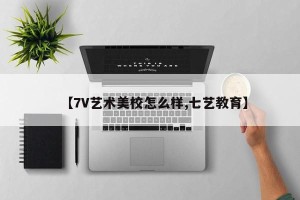 【7V艺术美校怎么样,七艺教育】