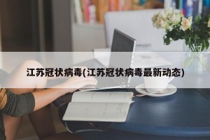 江苏冠状病毒(江苏冠状病毒最新动态)