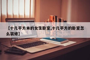 【十几平方米的女生卧室,十几平方的卧室怎么装修】
