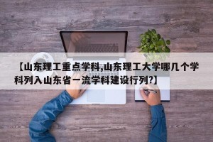 【山东理工重点学科,山东理工大学哪几个学科列入山东省一流学科建设行列?】