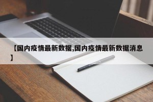 【国内疫情最新数据,国内疫情最新数据消息】