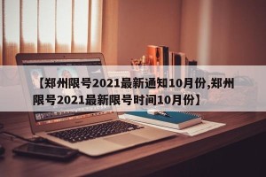 【郑州限号2021最新通知10月份,郑州限号2021最新限号时间10月份】