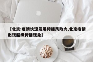 【北京:疫情快速发展传播风险大,北京疫情出现超级传播现象】