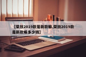 【荣放2019款是新款嘛,荣放2019款是新款嘛多少钱】