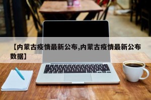 【内蒙古疫情最新公布,内蒙古疫情最新公布数据】