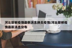 河北邯郸疫情最新消息肺炎疫情/河北邯郸疫情最新消息分布