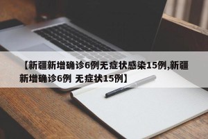 【新疆新增确诊6例无症状感染15例,新疆新增确诊6例 无症状15例】