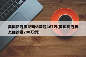 美国新冠肺炎确诊数超167万(美国新冠肺炎确诊近780万例)