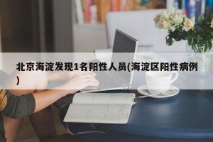 北京海淀发现1名阳性人员(海淀区阳性病例)