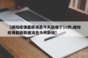 【绵阳疫情最新消息今天新增了15例,绵阳疫情最新数据消息今天新增】