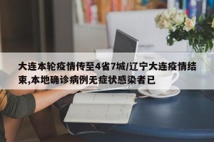 大连本轮疫情传至4省7城/辽宁大连疫情结束,本地确诊病例无症状感染者已