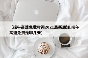 【端午高速免费时间2021最新通知,端午高速免费是哪几天】