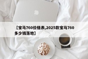 【宝马760价格表,2025款宝马760多少钱落地】