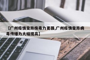 【广州疫情变异株毒力更强,广州疫情变异病毒传播力大幅提高】