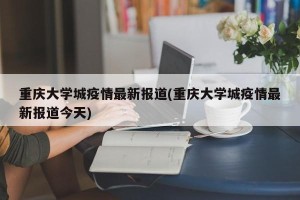 重庆大学城疫情最新报道(重庆大学城疫情最新报道今天)