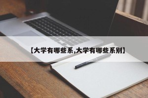 【大学有哪些系,大学有哪些系别】