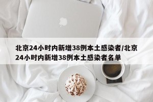 北京24小时内新增38例本土感染者/北京24小时内新增38例本土感染者名单