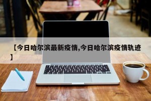 【今日哈尔滨最新疫情,今日哈尔滨疫情轨迹】