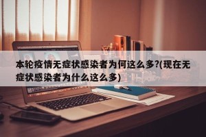 本轮疫情无症状感染者为何这么多?(现在无症状感染者为什么这么多)