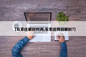 【石家庄解封时间,石家庄何日解封?】