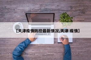 【天津疫情防控最新情况,天津 疫情】