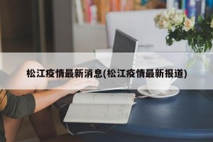 松江疫情最新消息(松江疫情最新报道)