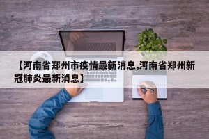 【河南省郑州市疫情最新消息,河南省郑州新冠肺炎最新消息】