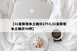 【31省新增本土确诊2753,31省新增本土确诊50例】