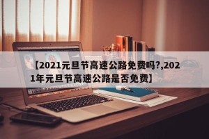 【2021元旦节高速公路免费吗?,2021年元旦节高速公路是否免费】
