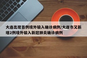 大连出现首例境外输入确诊病例/大连市又新增2例境外输入新冠肺炎确诊病例