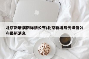 北京新增病例详情公布/北京新增病例详情公布最新消息