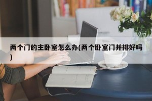 两个门的主卧室怎么办(两个卧室门并排好吗)