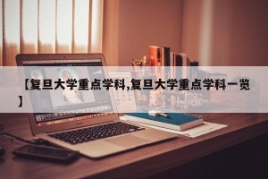 【复旦大学重点学科,复旦大学重点学科一览】