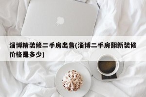 淄博精装修二手房出售(淄博二手房翻新装修价格是多少)
