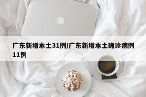 广东新增本土31例/广东新增本土确诊病例11例