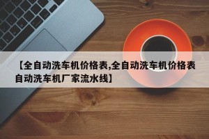 【全自动洗车机价格表,全自动洗车机价格表自动洗车机厂家流水线】