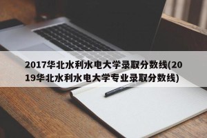 2017华北水利水电大学录取分数线(2019华北水利水电大学专业录取分数线)