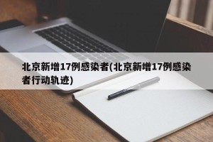 北京新增17例感染者(北京新增17例感染者行动轨迹)