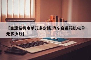 【变速箱机电单元多少钱,汽车变速箱机电单元多少钱】
