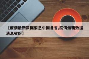 【疫情最新数据消息中国各省,疫情最新数据消息省份】