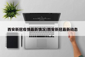 西安新冠疫情最新情况/西安新冠最新动态