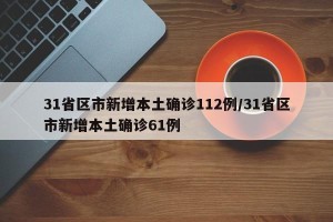 31省区市新增本土确诊112例/31省区市新增本土确诊61例