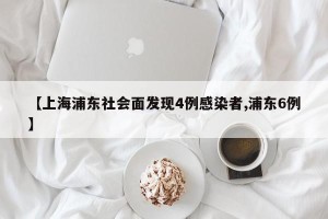 【上海浦东社会面发现4例感染者,浦东6例】